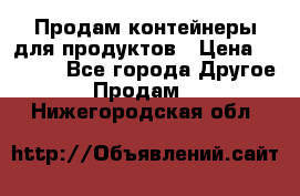 Продам контейнеры для продуктов › Цена ­ 5 000 - Все города Другое » Продам   . Нижегородская обл.